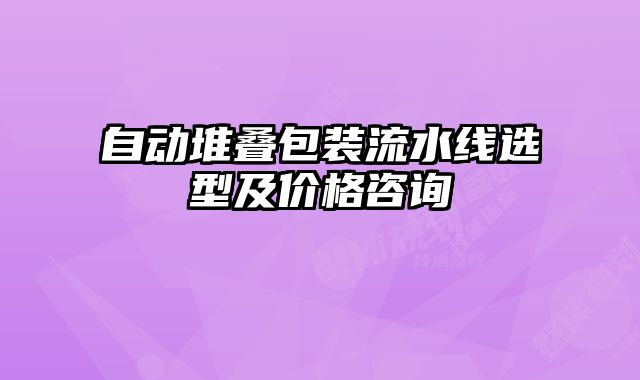自動(dòng)堆疊包裝流水線選型及價(jià)格咨詢