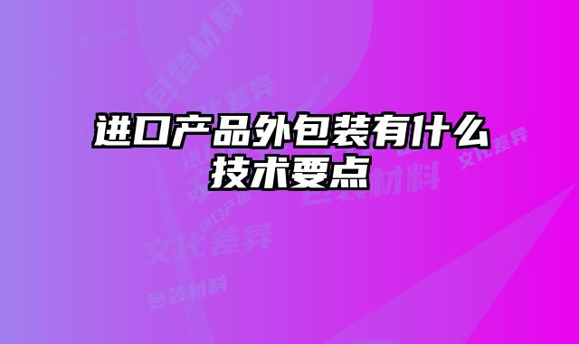 進(jìn)口產(chǎn)品外包裝有什么技術(shù)要點(diǎn)