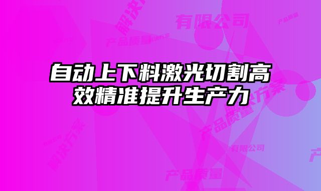 自動(dòng)上下料激光切割高效精準(zhǔn)提升生產(chǎn)力