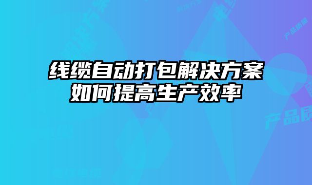 線纜自動(dòng)打包解決方案如何提高生產(chǎn)效率
