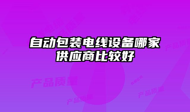 自動(dòng)包裝電線設(shè)備哪家供應(yīng)商比較好
