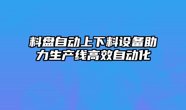 料盤自動(dòng)上下料設(shè)備助力生產(chǎn)線高效自動(dòng)化