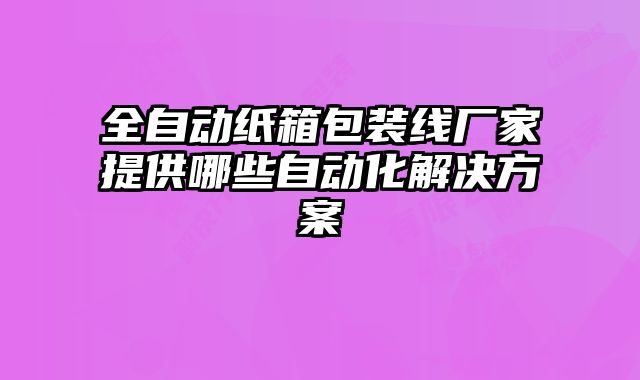 全自動(dòng)紙箱包裝線廠家提供哪些自動(dòng)化解決方案