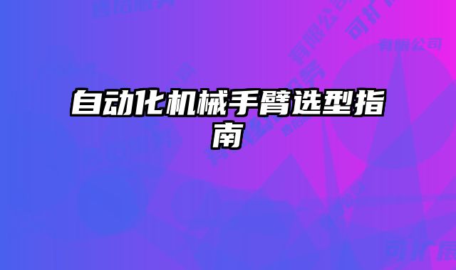 自動(dòng)化機(jī)械手臂選型指南