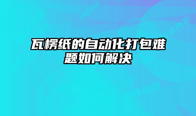 瓦楞紙的自動化打包難題如何解決