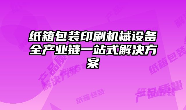 紙箱包裝印刷機(jī)械設(shè)備全產(chǎn)業(yè)鏈一站式解決方案