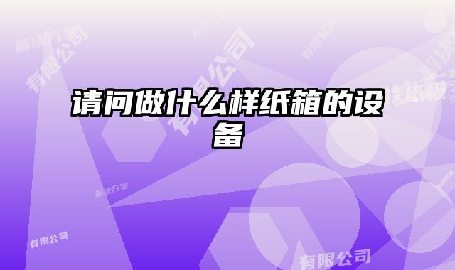請問做什么樣紙箱的設(shè)備