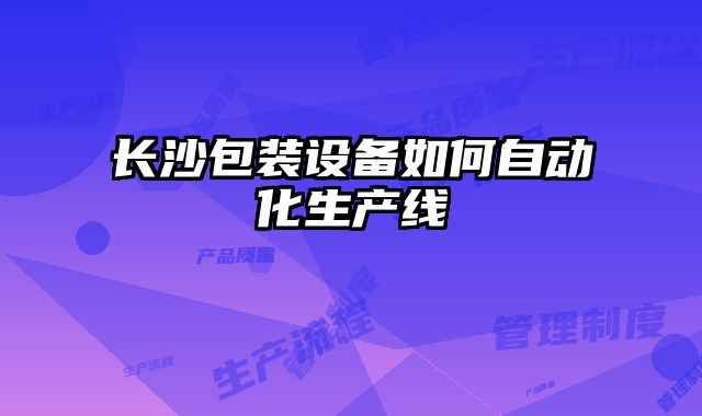 長(zhǎng)沙包裝設(shè)備如何自動(dòng)化生產(chǎn)線